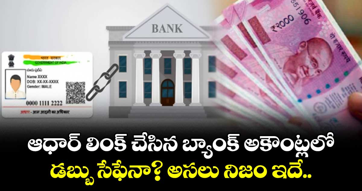 ఆధార్ లింక్ చేసిన బ్యాంక్ అకౌంట్లలో డబ్బు సేఫేనా? అసలు నిజం ఇదే..