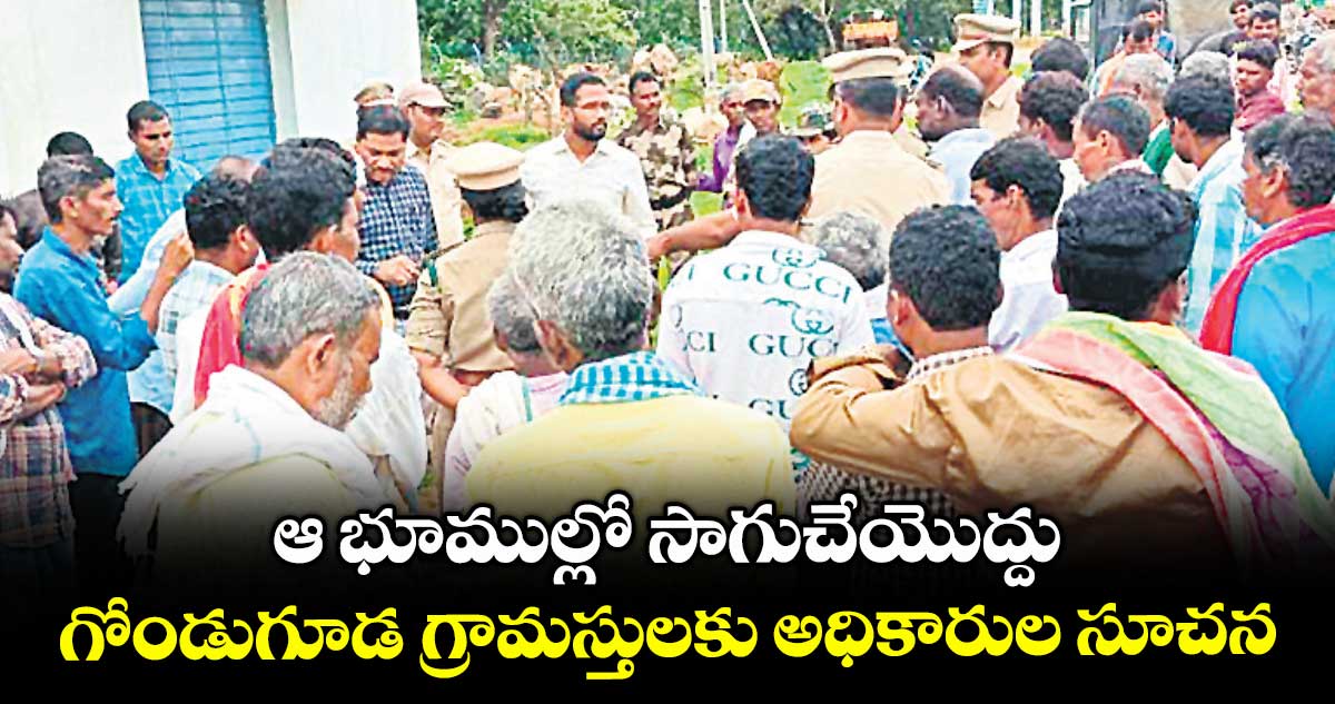 ఆ భూముల్లో సాగుచేయొద్దు .. గోండుగూడ గ్రామస్తులకు అధికారుల సూచన