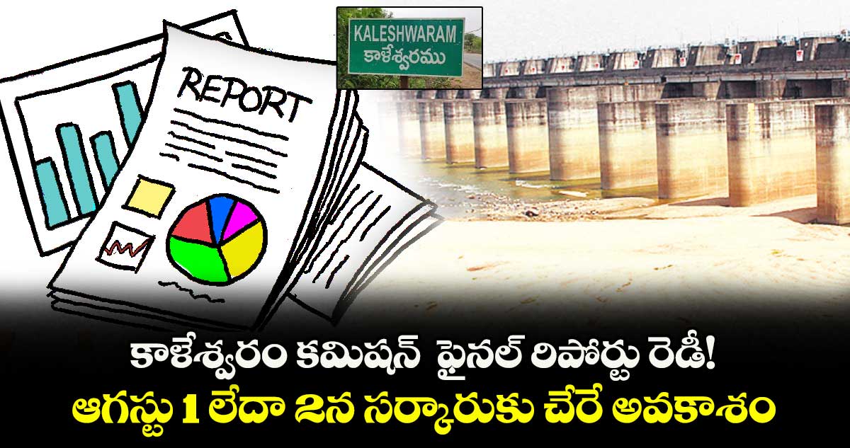 కాళేశ్వరం కమిషన్  ఫైనల్ రిపోర్టు రెడీ!..ఆగస్టు 1 లేదా 2న సర్కారుకు చేరే అవకాశం