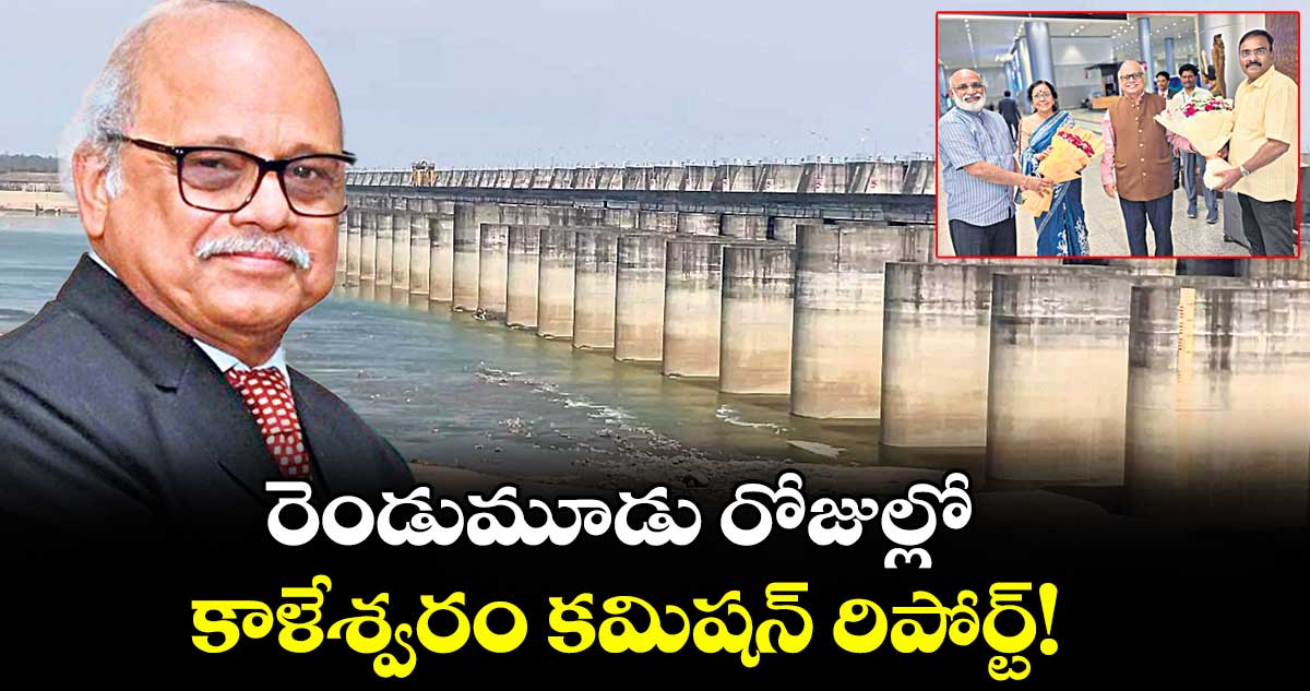రెండుమూడు రోజుల్లో కాళేశ్వరం కమిషన్ రిపోర్ట్!