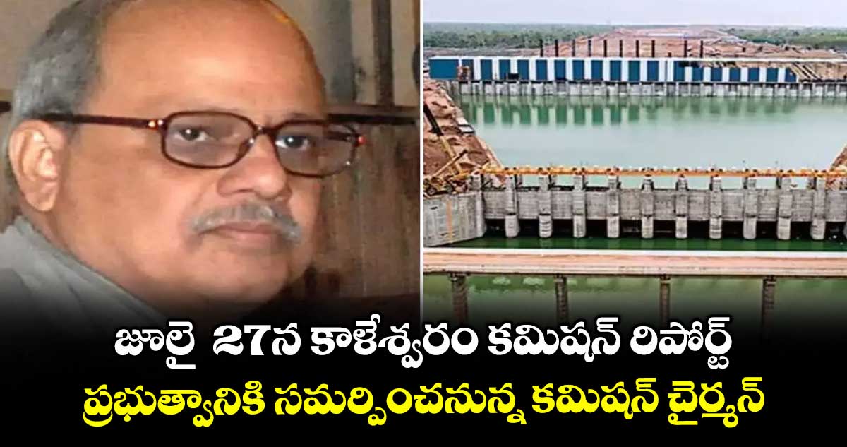 జూలై 27న కాళేశ్వరం కమిషన్ రిపోర్ట్ .. ప్రభుత్వానికి సమర్పించనున్న కమిషన్ చైర్మన్