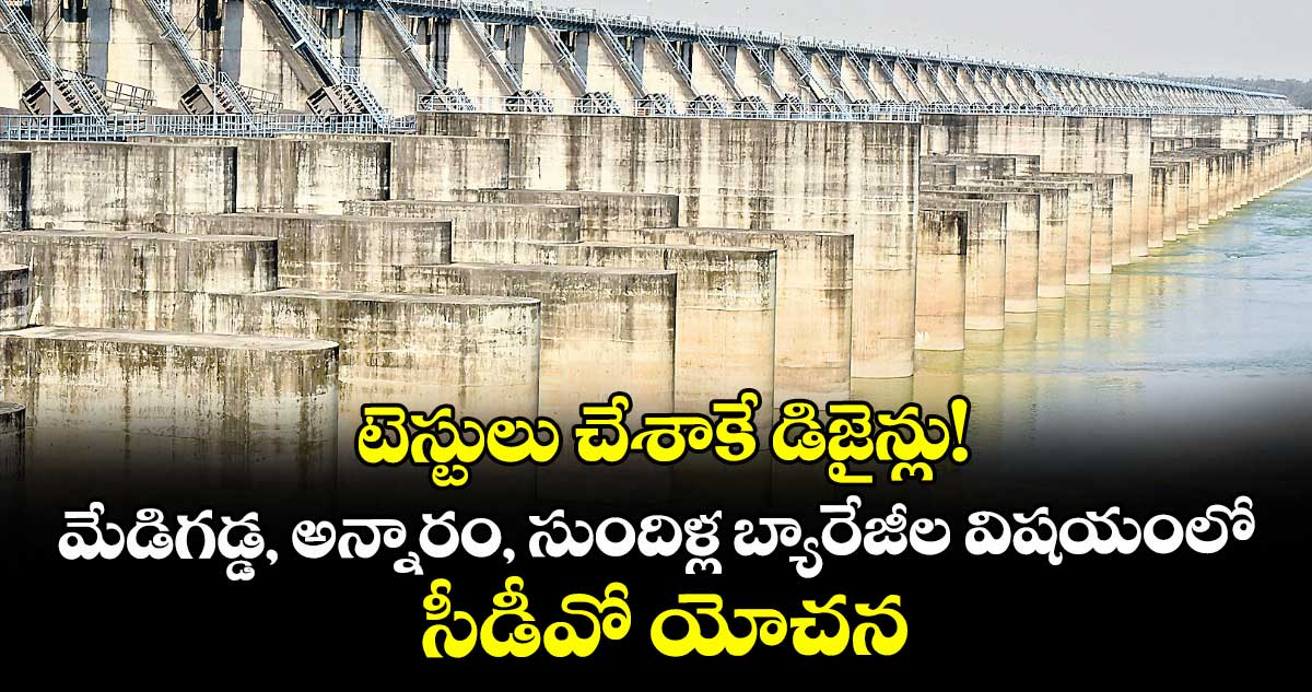 టెస్టులు చేశాకే డిజైన్లు!..మేడిగడ్డ, అన్నారం, సుందిళ్ల బ్యారేజీల విషయంలో సీడీవో యోచన