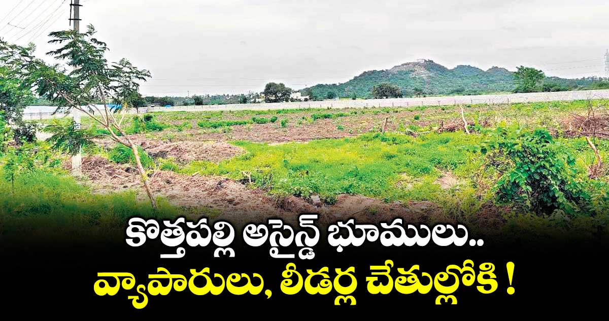 కొత్తపల్లి అసైన్డ్ భూములు..వ్యాపారులు, లీడర్ల చేతుల్లోకి !