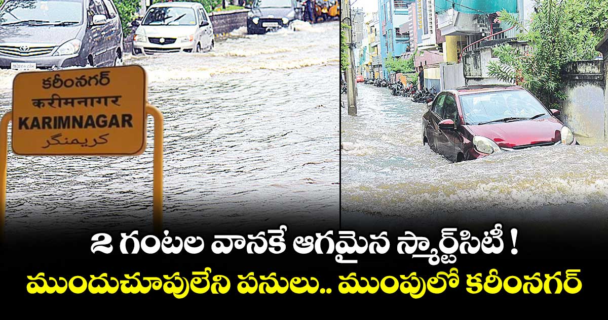 2 గంటల వానకే  ఆగమైన స్మార్ట్సిటీ !..ముందుచూపులేని పనులు.. ముంపులో కరీంనగర్‌‌