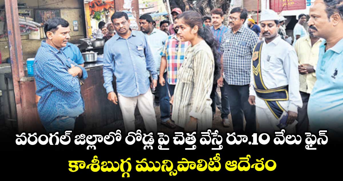 వరంగల్‌ జిల్లాలో రోడ్ల పై చెత్త వేస్తే రూ.10 వేలు ఫైన్ .. కాశీబుగ్గ  మున్సిపాలిటీ ఆదేశం 