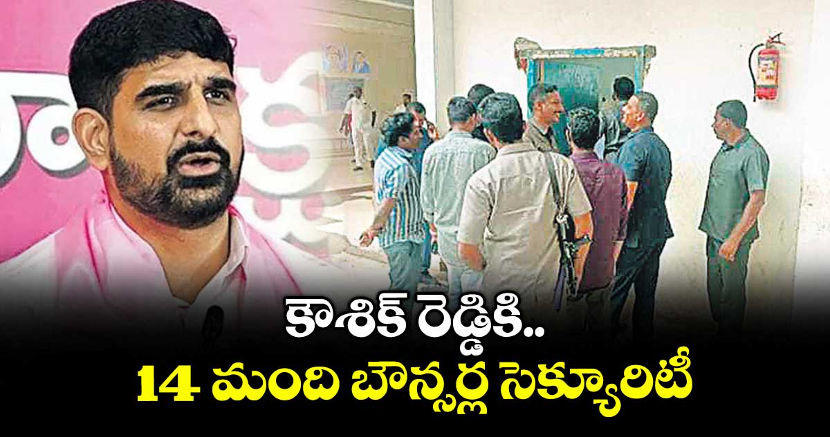కౌశిక్ రెడ్డికి 14 మంది బౌన్సర్ల సెక్యూరిటీ