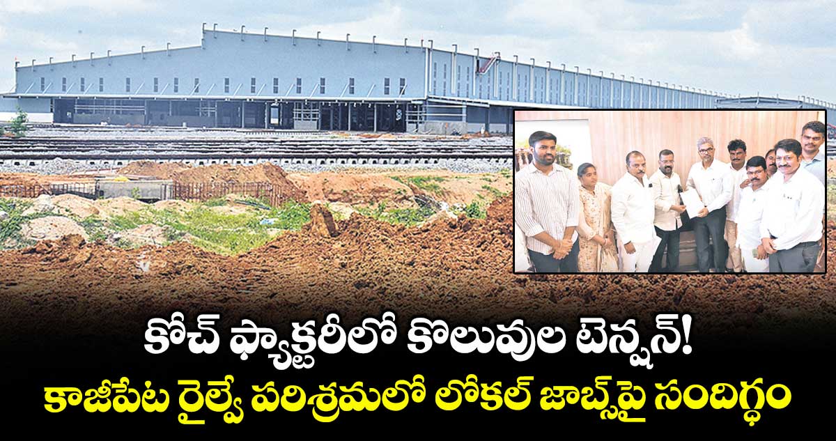 కోచ్ ఫ్యాక్టరీలో కొలువుల టెన్షన్!.. కాజీపేట రైల్వే పరిశ్రమలో లోకల్ జాబ్స్ పై సందిగ్ధం
