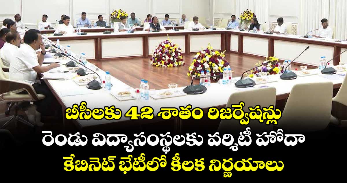 బీసీలకు 42 శాతం రిజర్వేషన్లు, రెండు విద్యాసంస్థలకు వర్శిటీ హోదా: కేబినెట్ భేటీలో కీలక నిర్ణయాలు