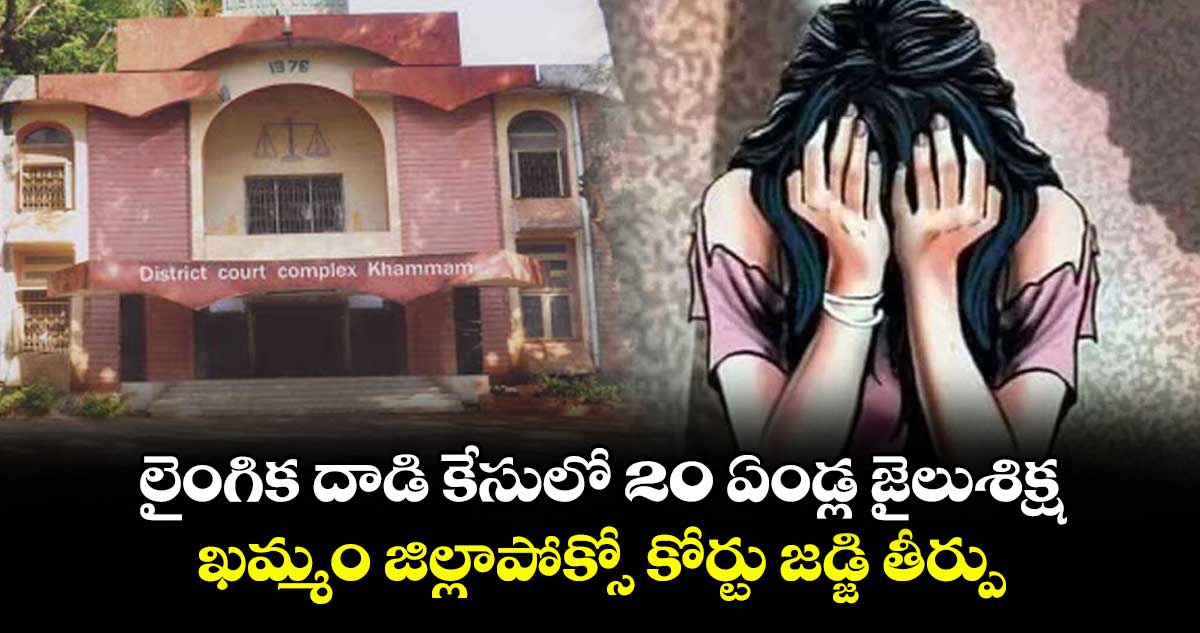 లైంగిక దాడి కేసులో 20 ఏండ్ల జైలుశిక్ష .. ఖమ్మం జిల్లాపోక్సో కోర్టు జడ్జి తీర్పు