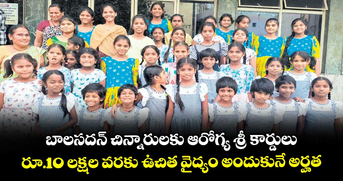 బాలసదన్ చిన్నారులకు ఆరోగ్య శ్రీ కార్డులు రూ.10 లక్షల వరకు ఉచిత వైద్యం అందుకునే అర్హత