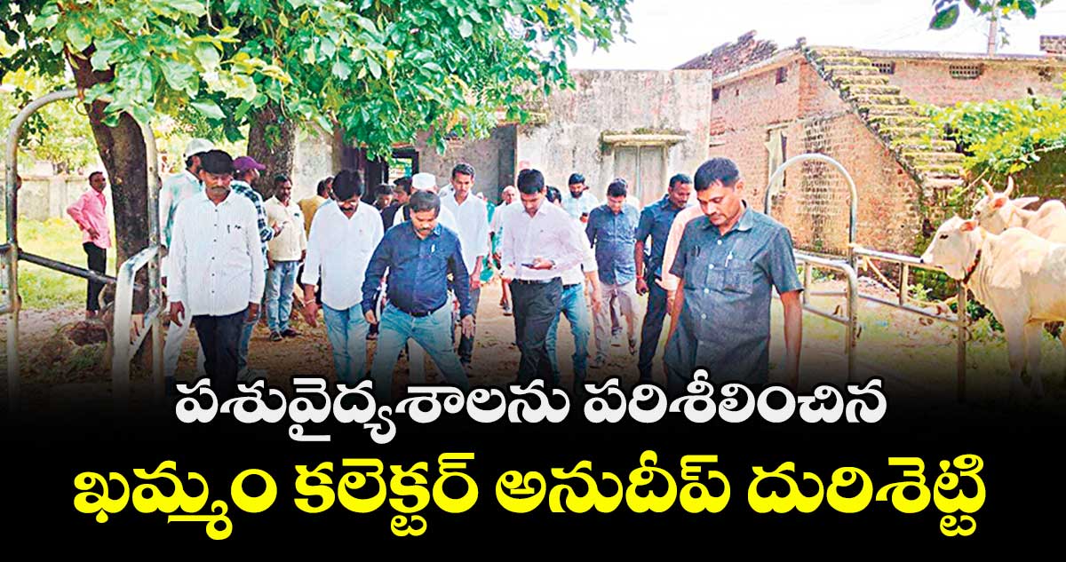 పశువైద్యశాలను పరిశీలించిన ఖమ్మం కలెక్టర్ అనుదీప్ దురిశెట్టి