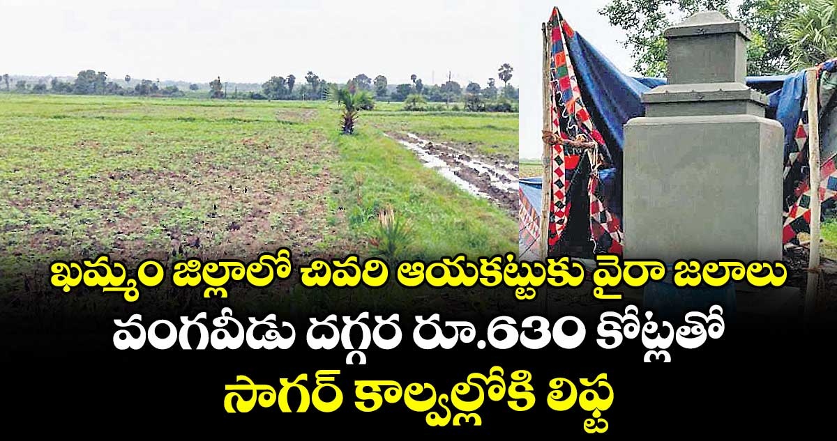 ఖమ్మం జిల్లాలో చివరి ఆయకట్టుకు వైరా జలాలు .. వంగవీడు దగ్గర రూ.630 కోట్లతో సాగర్ కాల్వల్లోకి లిఫ్ట్ లు