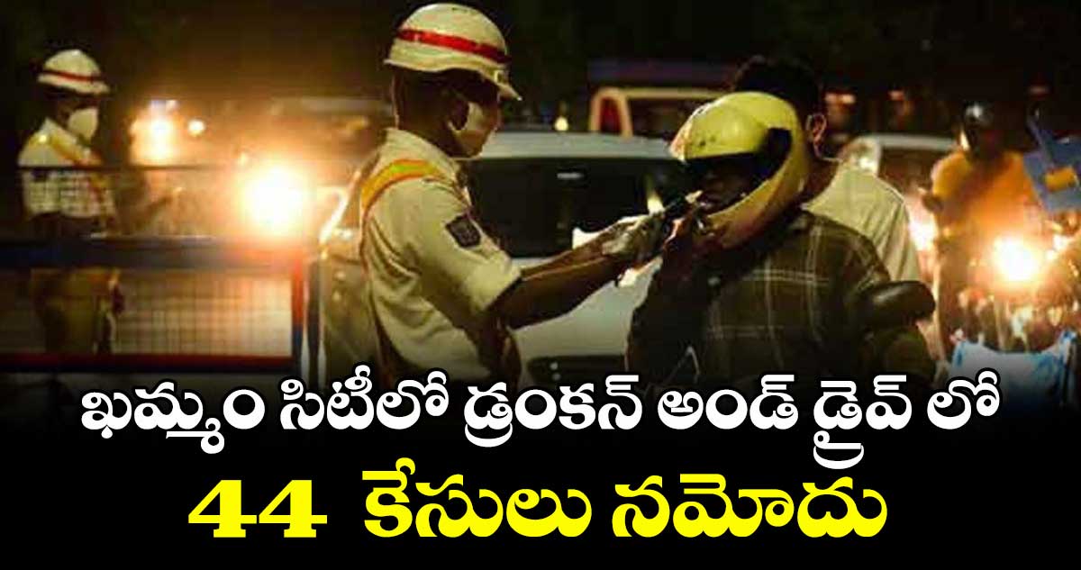 ఖమ్మం సిటీలో డ్రంకన్ అండ్ డ్రైవ్ లో 44 కేసులు నమోదు