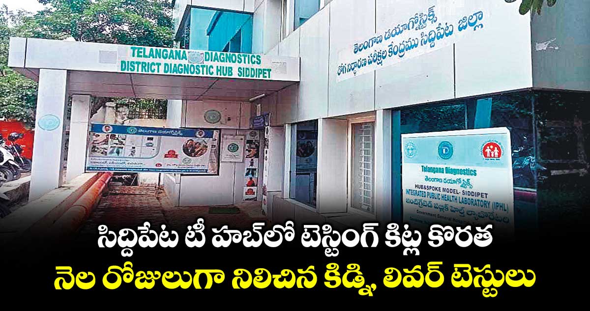సిద్దిపేట టీ హబ్ లో టెస్టింగ్ కిట్ల కొరత .. నెల రోజులుగా నిలిచిన కిడ్ని, లివర్ టెస్టులు