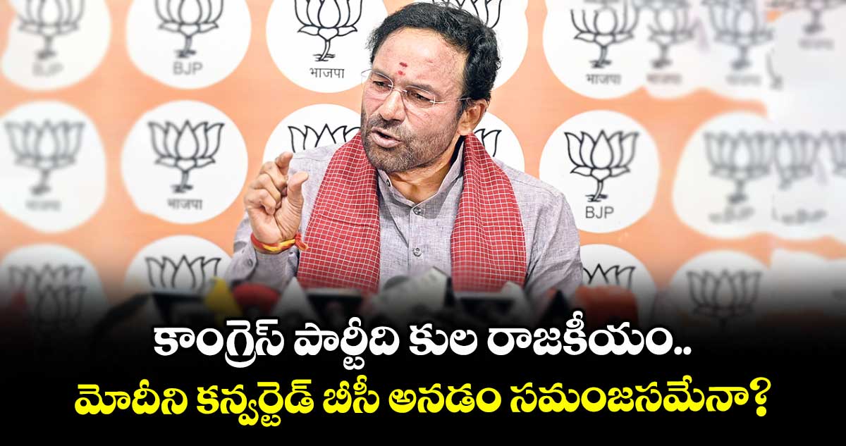కాంగ్రెస్ పార్టీది కుల రాజకీయం... మోదీని కన్వర్టెడ్ బీసీ అనడం సమంజసమేనా?: కిషన్ రెడ్డి