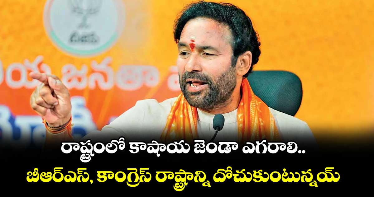 రాష్ట్రంలో కాషాయ జెండా ఎగరాలి..బీఆర్ఎస్, కాంగ్రెస్ రాష్ట్రాన్ని దోచుకుంటున్నయ్: కేంద్ర మంత్రి కిషన్ రెడ్డి 