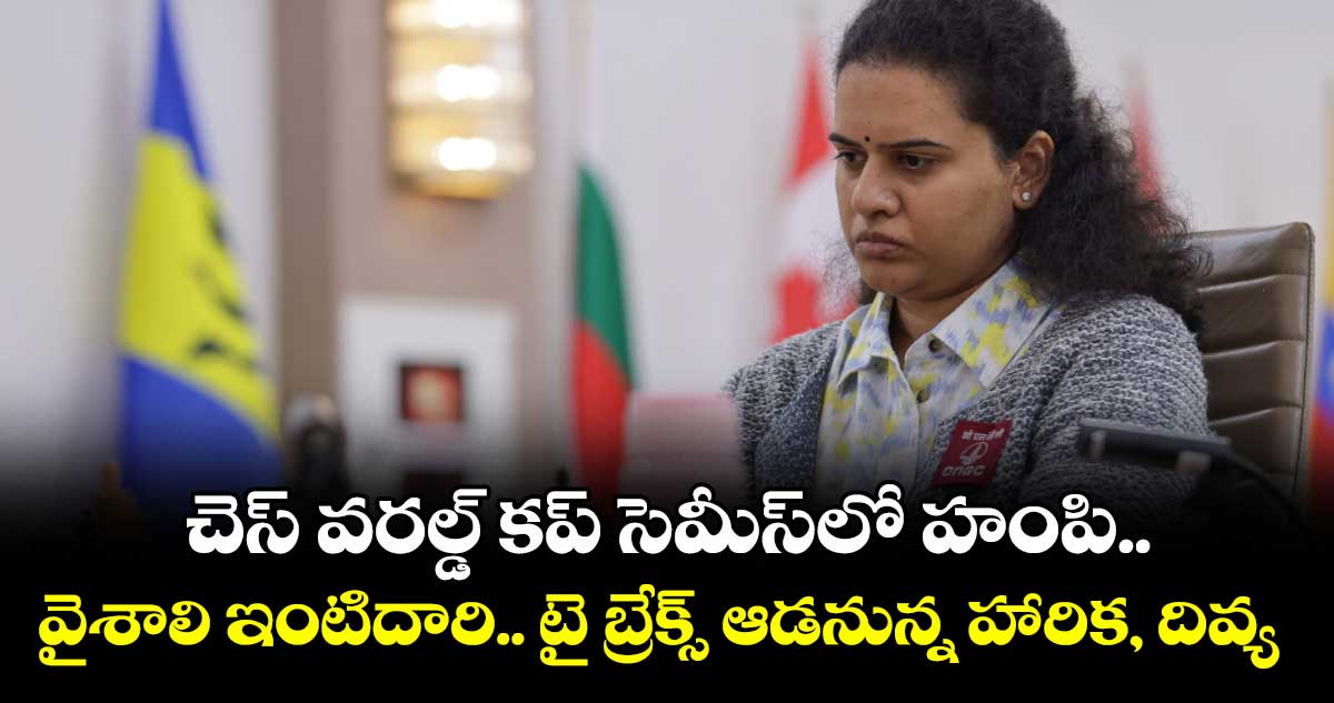 చెస్ వరల్డ్‌‌‌‌‌‌‌‌ కప్‌‌‌‌‌‌‌‌ సెమీస్‌‌‌‌‌‌‌‌లో హంపి.. వైశాలి ఇంటిదారి.. టై బ్రేక్స్‌‌‌‌‌‌‌‌ ఆడనున్న హారిక, దివ్య