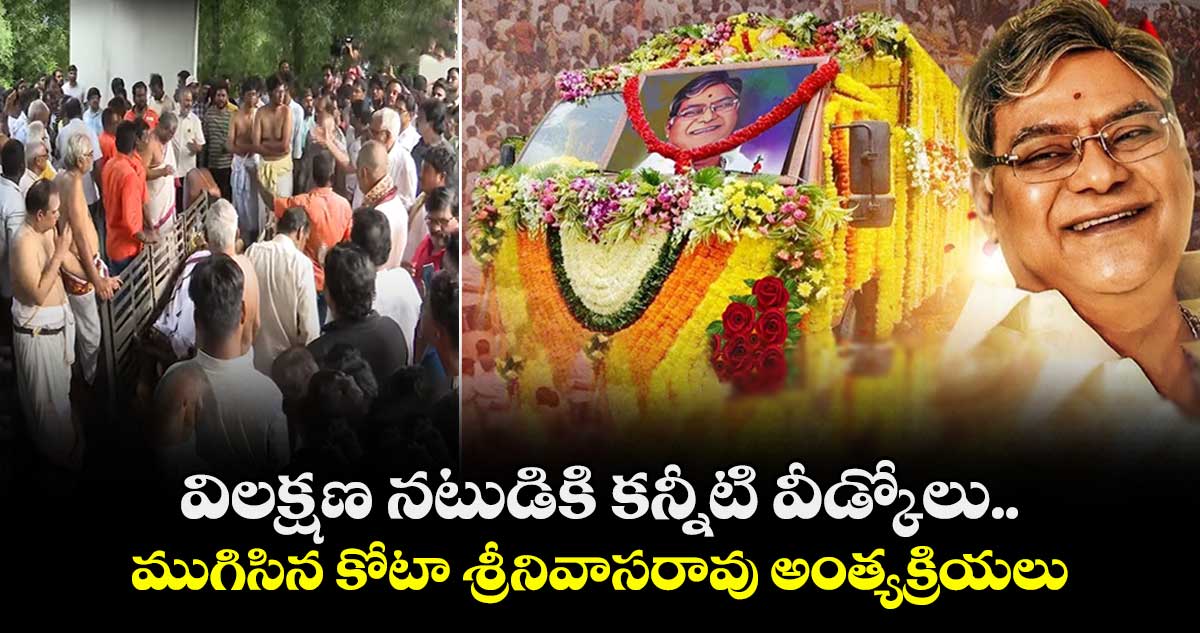 విలక్షణ నటుడికి కన్నీటి వీడ్కోలు..ముగిసిన కోటా శ్రీనివాసరావు అంత్యక్రియలు
