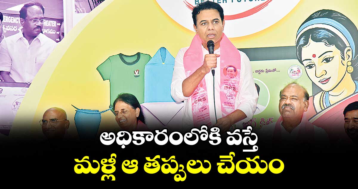 అధికారంలోకి వస్తే మళ్లీ ఆ తప్పులు చేయం : కేటీఆర్