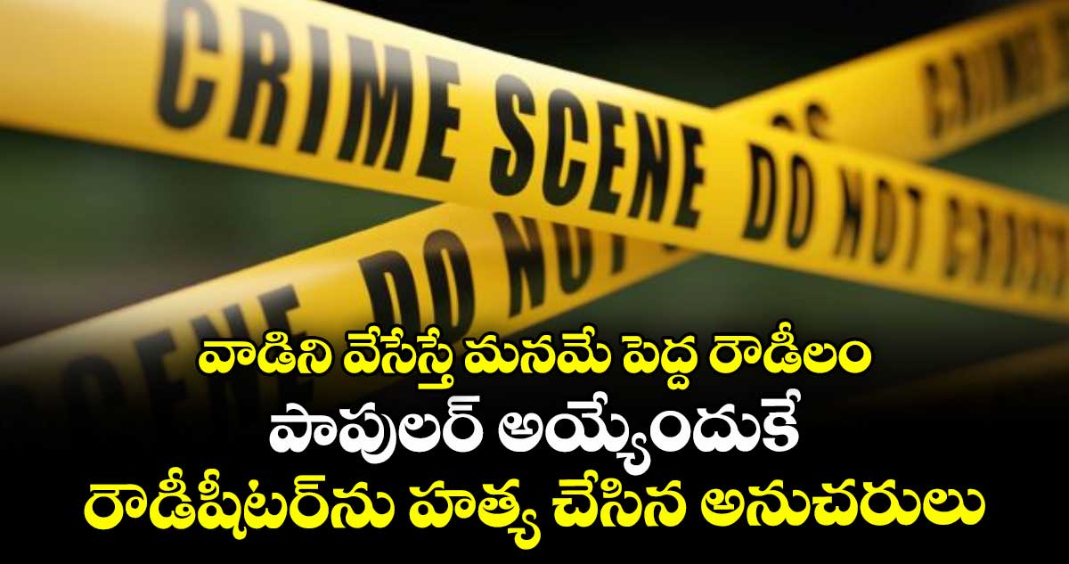 వాడిని వేసేస్తే మనమే పెద్ద రౌడీలం..పాపులర్ అయ్యేందుకే రౌడీషీటర్ను హత్య చేసిన అనుచరులు