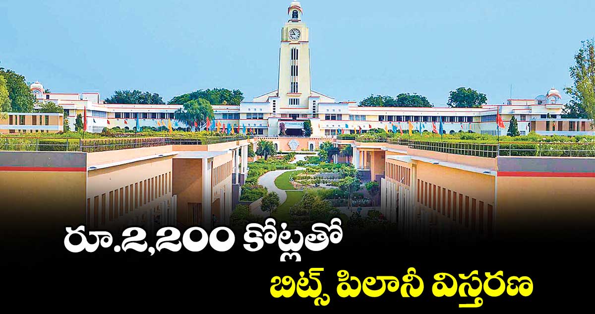 రూ.2,200 కోట్లతో బిట్స్ పిలానీ విస్తరణ