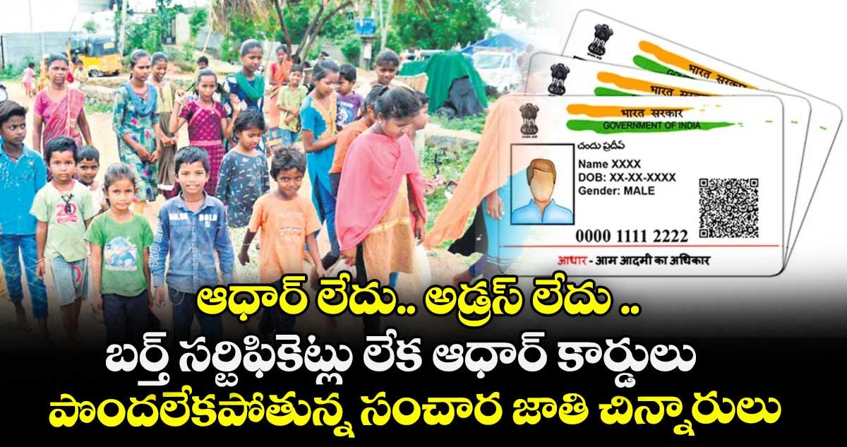 ఆధార్ లేదు.. అడ్రస్ లేదు .. బర్త్ సర్టిఫికెట్లు లేక ఆధార్ కార్డులు పొందలేకపోతున్న సంచార జాతి చిన్నారులు