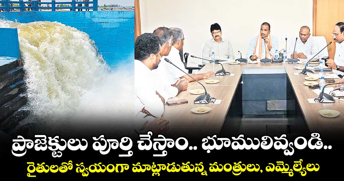 ప్రాజెక్టులు పూర్తి చేస్తాం.. భూములివ్వండి..రైతులతో స్వయంగా మాట్లాడుతున్న మంత్రులు, ఎమ్మెల్యేలు