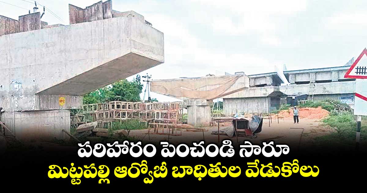 పరిహారం పెంచండి సారూ .. మిట్టపల్లి ఆర్వోబీ బాధితుల వేడుకోలు