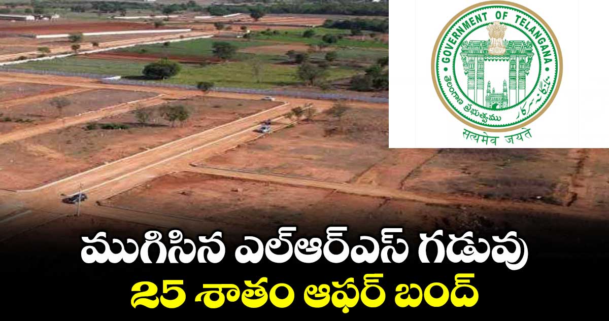 ముగిసినఎల్ఆర్ఎస్ గడువు..25 శాతం ఆఫర్ బంద్