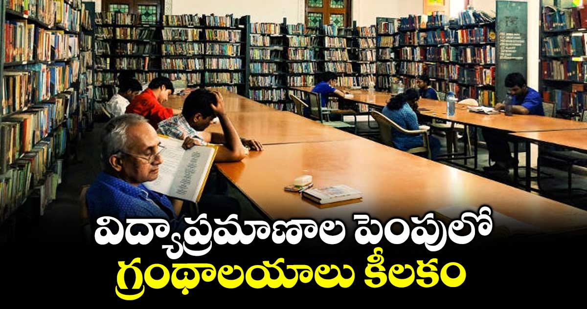 విద్యాప్రమాణాల పెంపులో గ్రంథాలయాలు కీలకం