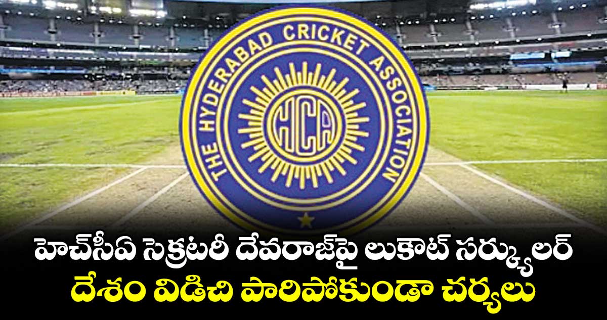 హెచ్సీఏ సెక్రటరీ దేవరాజ్పై లుకౌట్ సర్క్యులర్..దేశం విడిచి పారిపోకుండా చర్యలు