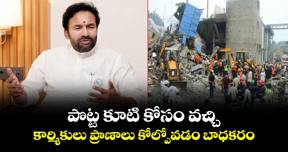 పొట్ట కూటి కోసం వచ్చి కార్మికులు ప్రాణాలు కోల్పోవడం బాధకరం: కేంద్ర మంత్రి కిషన్ రెడ్డి