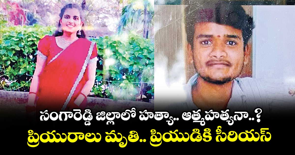 సంగారెడ్డి జిల్లాలో హత్యా.. ఆత్మహత్యనా..?..ప్రియురాలు మృతి.. ప్రియుడికి సీరియస్