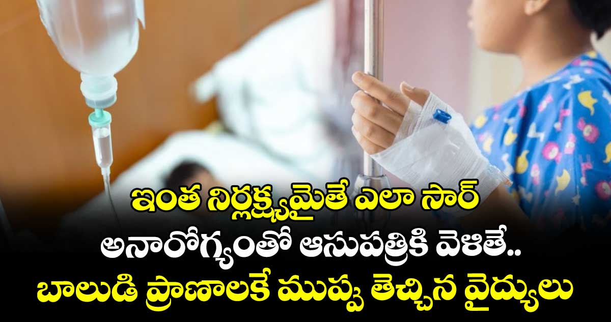 ఇంత నిర్లక్ష్యమైతే ఎలా సార్... అనారోగ్యంతో ఆసుపత్రికి వెళితే.. బాలుడి ప్రాణాలకే ముప్పు తెచ్చిన వైద్యులు..