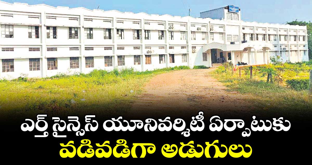ఎర్త్ సైన్సెస్ యూనివర్శిటీ ఏర్పాటుకు .. వడివడిగా అడుగులు