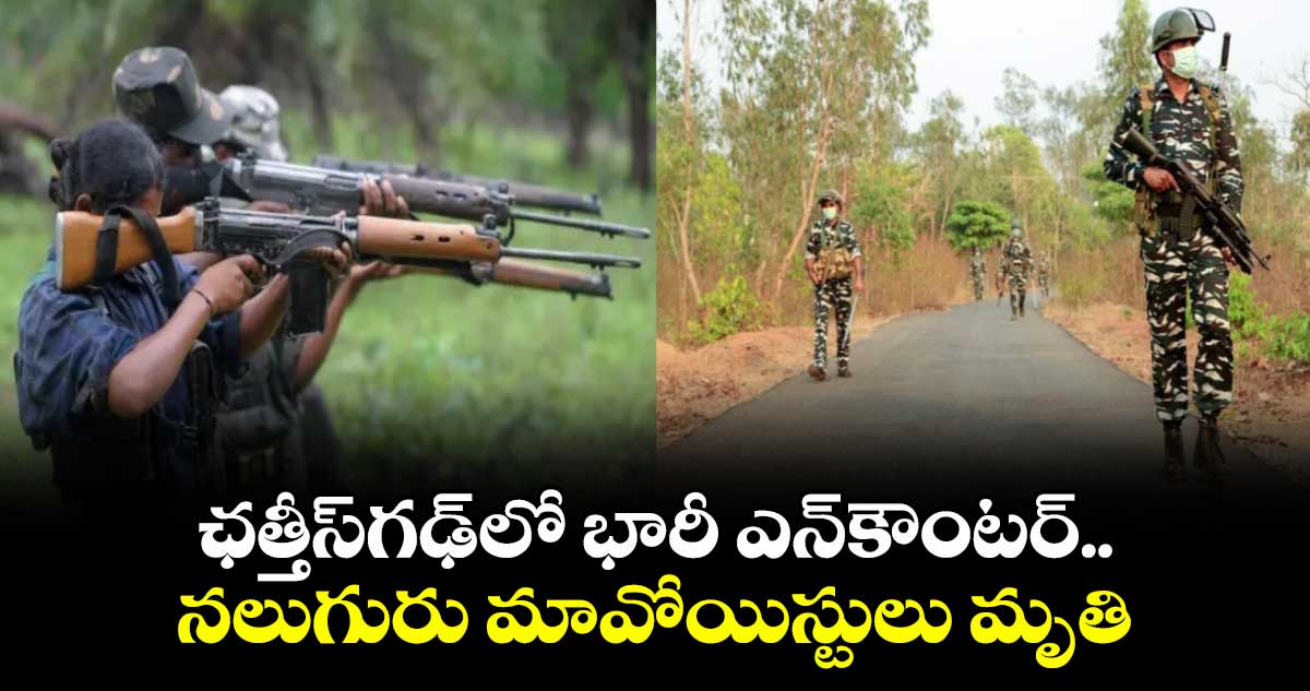 ఛత్తీస్గఢ్లో భారీ ఎన్కౌంటర్... నలుగురు మావోయిస్టులు మృతి