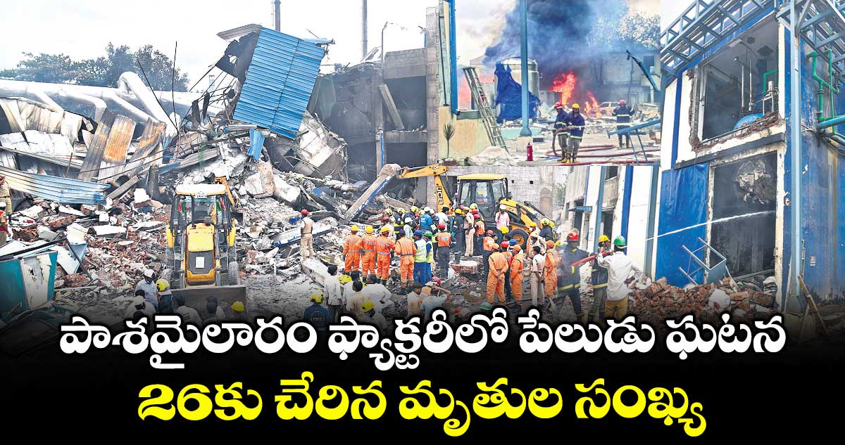 పాశమైలారం ఫ్యాక్టరీలో పేలుడు ఘటన..26కు చేరిన మృతుల సంఖ్య