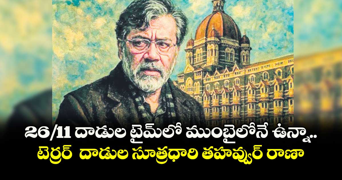 26/11 దాడుల టైమ్లో ముంబైలోనే ఉన్నా .. టెర్రర్ దాడుల సూత్రధారి తహవ్వుర్ రాణా