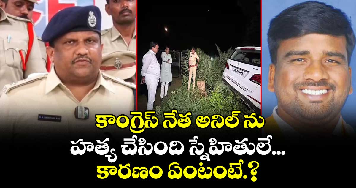 కాంగ్రెస్ నేత అనిల్ ను హత్య చేసింది స్నేహితులే...కారణం ఏంటంటే.?