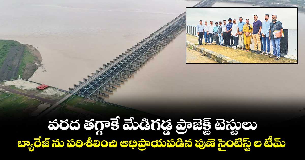 వరద తగ్గాకే మేడిగడ్డ ప్రాజెక్ట్ టెస్టులు..బ్యారేజ్ ను పరిశీలించి అభిప్రాయపడిన పుణె సైంటిస్ట్ ల టీమ్