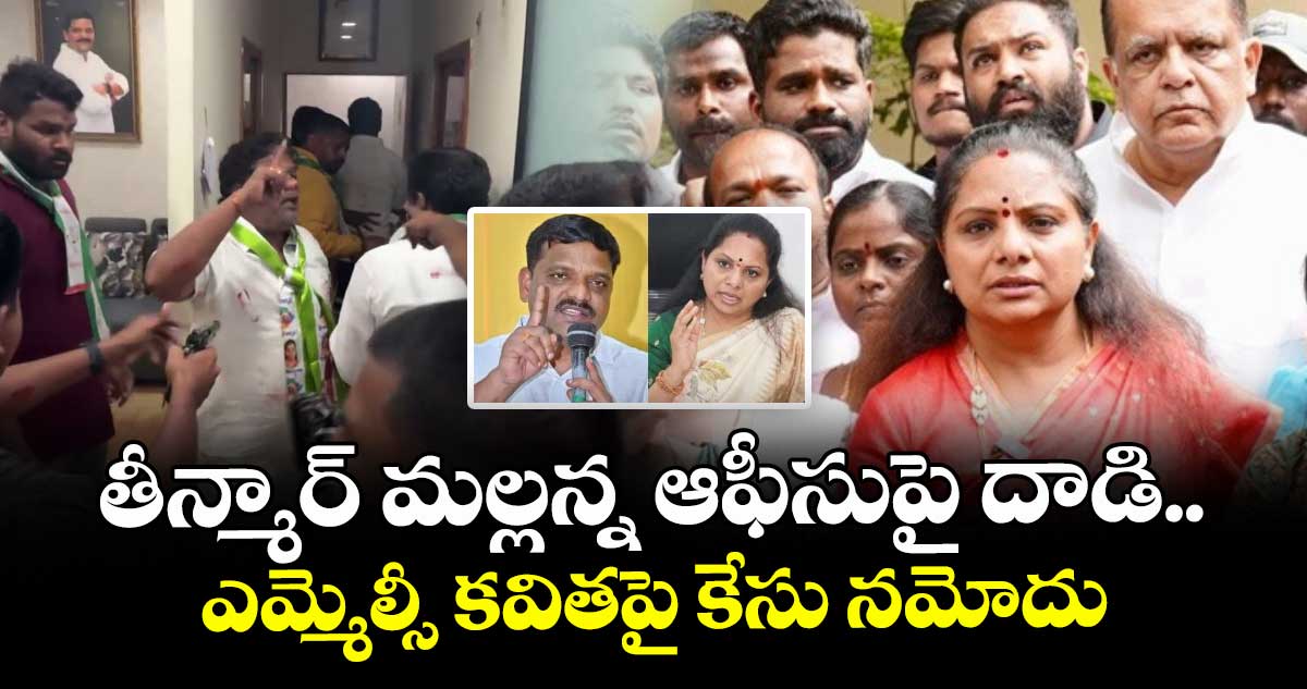 తీన్మార్ మల్లన్న ఆఫీసుపై దాడి.. ఎమ్మెల్సీ కవితపై కేసు నమోదు