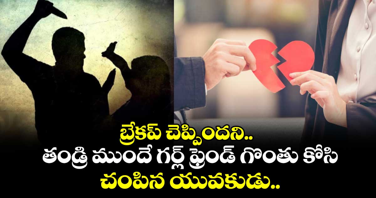 బ్రేకప్ చెప్పిందని..  తండ్రి ముందే గర్ల్ ఫ్రెండ్ గొంతు కోసి చంపిన యువకుడు..