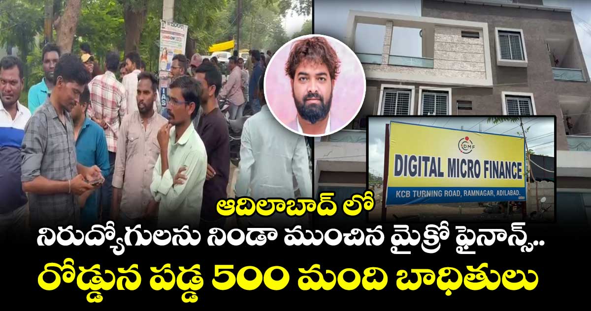 ఆదిలాబాద్ లో నిరుద్యోగులను నిండా ముంచిన మైక్రో ఫైనాన్స్.. రోడ్డున పడ్డ 500 మంది బాధితులు