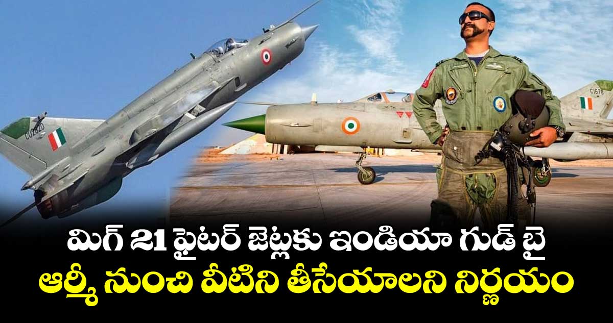 మిగ్ 21 ఫైటర్ జెట్లకు ఇండియా గుడ్ బై: ఆర్మీ నుంచి వీటిని తీసేయాలని నిర్ణయం