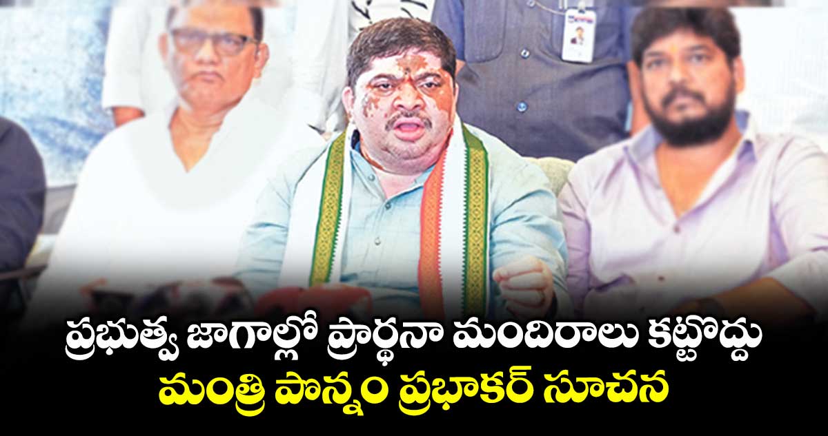 ప్రభుత్వ జాగాల్లో ప్రార్థనా మందిరాలు కట్టొద్దు..మంత్రి పొన్నం ప్రభాకర్ సూచన