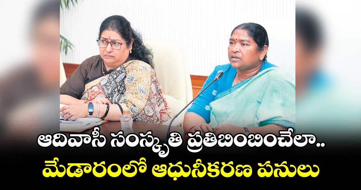 ఆదివాసీ సంస్కృతి ప్రతిబింబించేలా.. మేడారంలో ఆధునీకరణ పనులు : మంత్రి సీతక్క