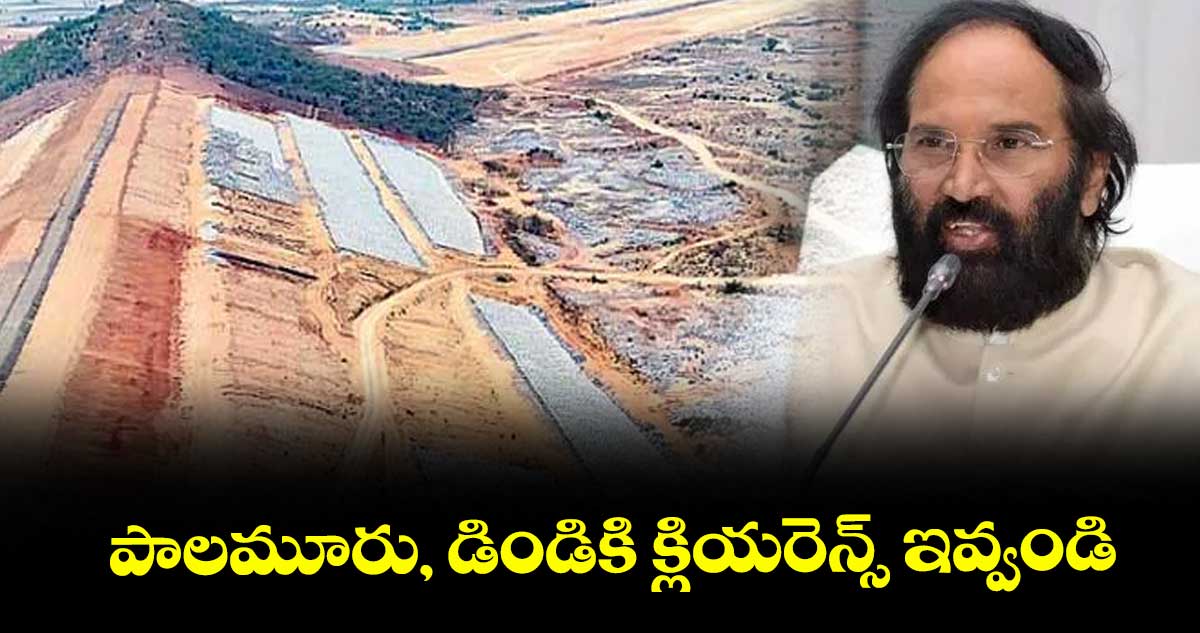 పాలమూరు, డిండికి క్లియరెన్స్ ఇవ్వండి : మంత్రి ఉత్తమ్ కుమార్ రెడ్డి