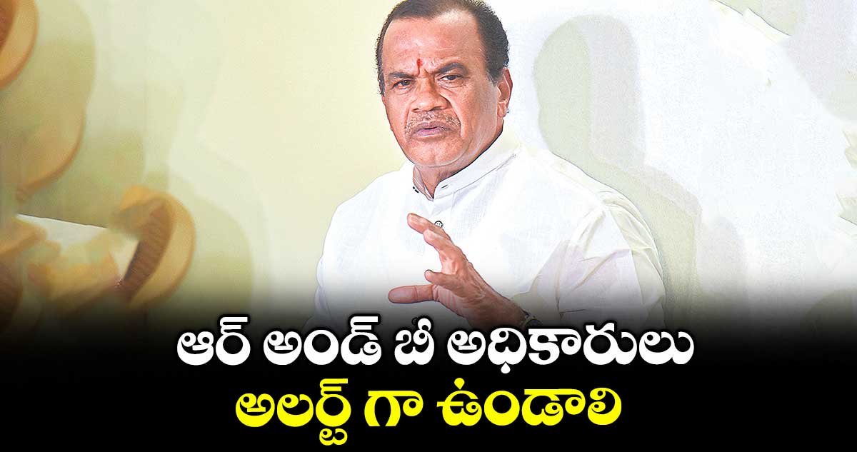 ఆర్ అండ్ బీ అధికారులు అలర్ట్ గా ఉండాలి : మంత్రి వెంకట్ రెడ్డి