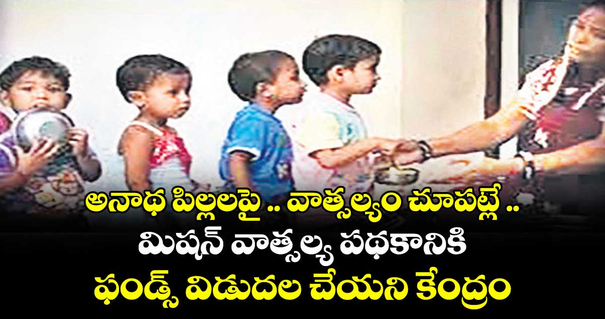  అనాథ పిల్లలపై .. వాత్సల్యం’ చూపట్లే .. మిషన్ వాత్సల్య పథకానికి ఫండ్స్ విడుదల చేయని కేంద్రం 