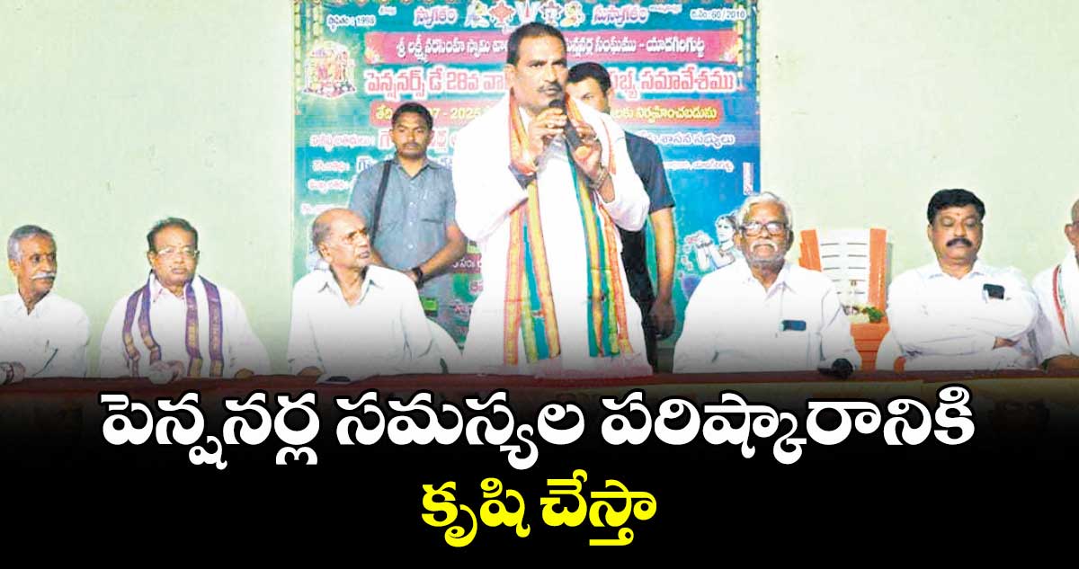 పెన్షనర్ల సమస్యల పరిష్కారానికి కృషి చేస్తా : ఎమ్మెల్యే బీర్ల ఐలయ్య